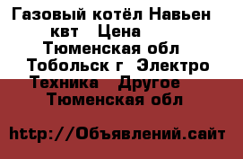 Газовый котёл Навьен 30квт › Цена ­ 10 - Тюменская обл., Тобольск г. Электро-Техника » Другое   . Тюменская обл.